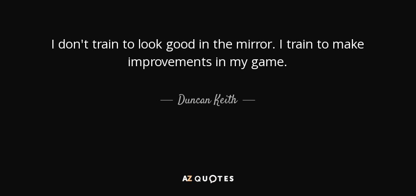 I don't train to look good in the mirror. I train to make improvements in my game. - Duncan Keith