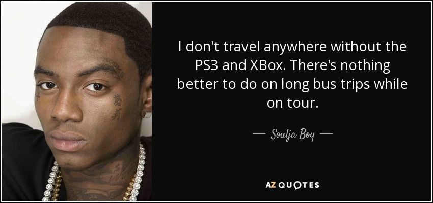 I don't travel anywhere without the PS3 and XBox. There's nothing better to do on long bus trips while on tour. - Soulja Boy