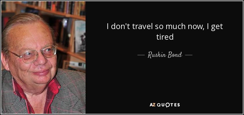 I don't travel so much now, I get tired - Ruskin Bond