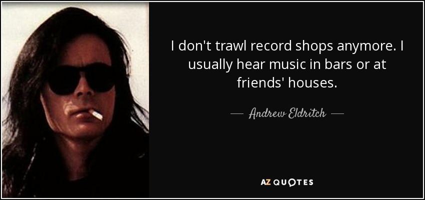 I don't trawl record shops anymore. I usually hear music in bars or at friends' houses. - Andrew Eldritch
