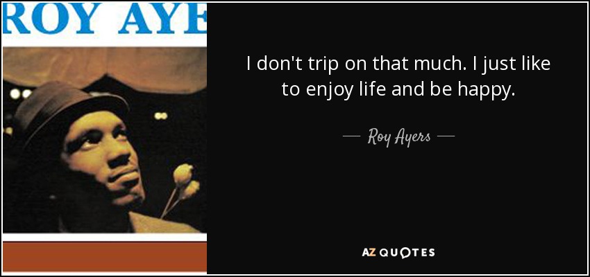 I don't trip on that much. I just like to enjoy life and be happy. - Roy Ayers