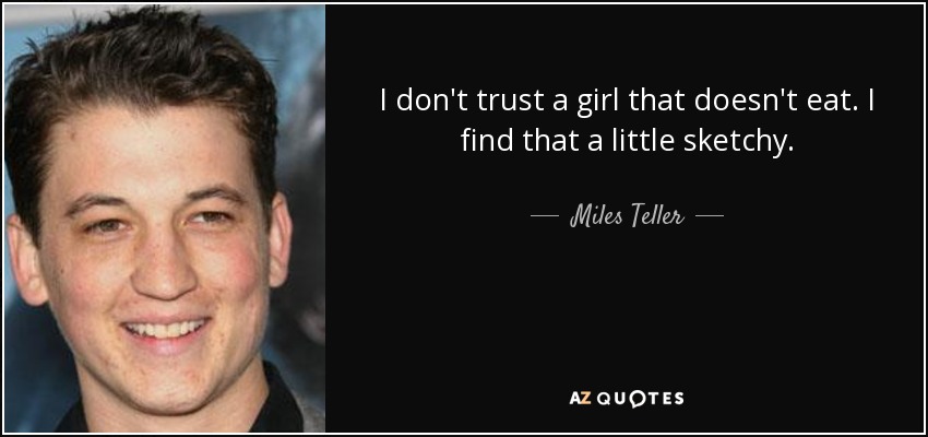 I don't trust a girl that doesn't eat. I find that a little sketchy. - Miles Teller