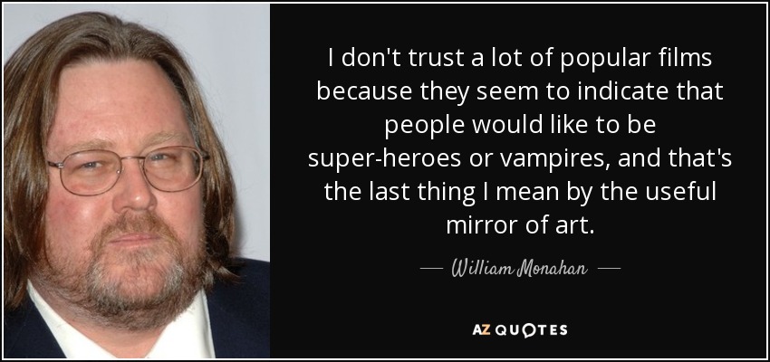 I don't trust a lot of popular films because they seem to indicate that people would like to be super-heroes or vampires, and that's the last thing I mean by the useful mirror of art. - William Monahan