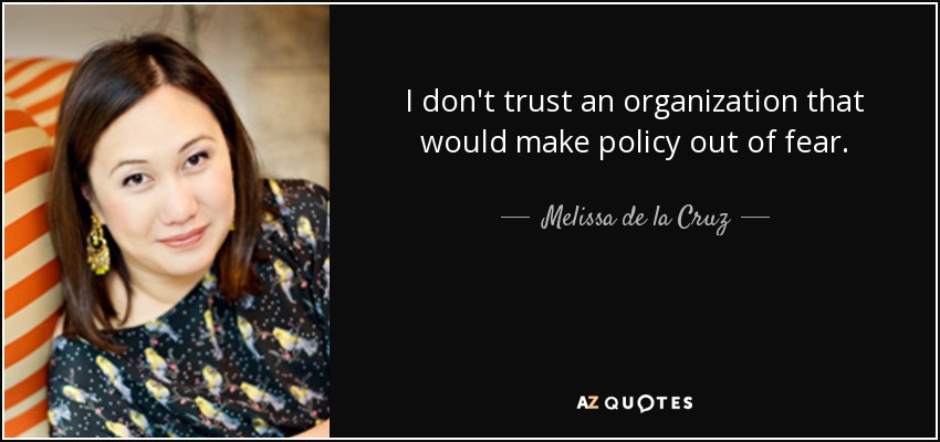 I don't trust an organization that would make policy out of fear. - Melissa de la Cruz