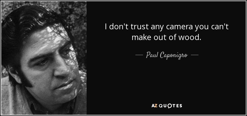 I don't trust any camera you can't make out of wood. - Paul Caponigro