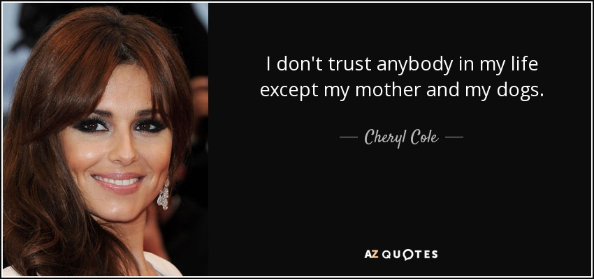 I don't trust anybody in my life except my mother and my dogs. - Cheryl Cole