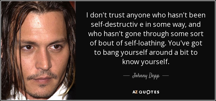 I don't trust anyone who hasn't been self-destructiv e in some way, and who hasn't gone through some sort of bout of self-loathing. You've got to bang yourself around a bit to know yourself. - Johnny Depp