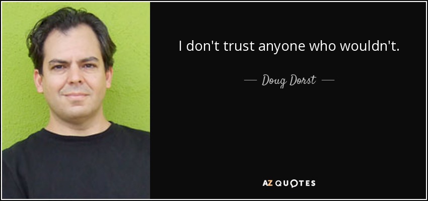 I don't trust anyone who wouldn't. - Doug Dorst