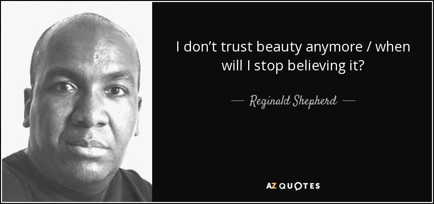 I don’t trust beauty anymore / when will I stop believing it? - Reginald Shepherd