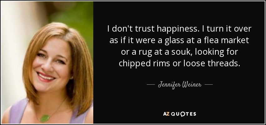 I don't trust happiness. I turn it over as if it were a glass at a flea market or a rug at a souk, looking for chipped rims or loose threads. - Jennifer Weiner