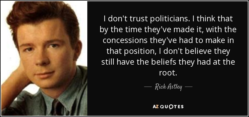 I don't trust politicians. I think that by the time they've made it, with the concessions they've had to make in that position, I don't believe they still have the beliefs they had at the root. - Rick Astley