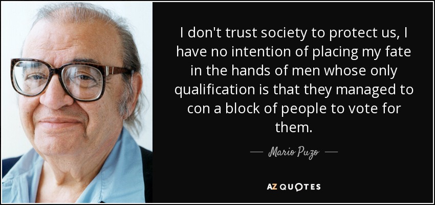 I don't trust society to protect us, I have no intention of placing my fate in the hands of men whose only qualification is that they managed to con a block of people to vote for them. - Mario Puzo