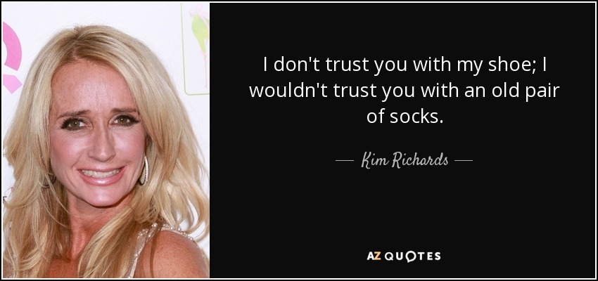 I don't trust you with my shoe; I wouldn't trust you with an old pair of socks. - Kim Richards