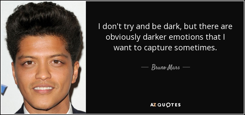 I don't try and be dark, but there are obviously darker emotions that I want to capture sometimes. - Bruno Mars