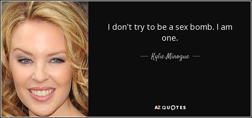 I don't try to be a sex bomb. I am one. - Kylie Minogue