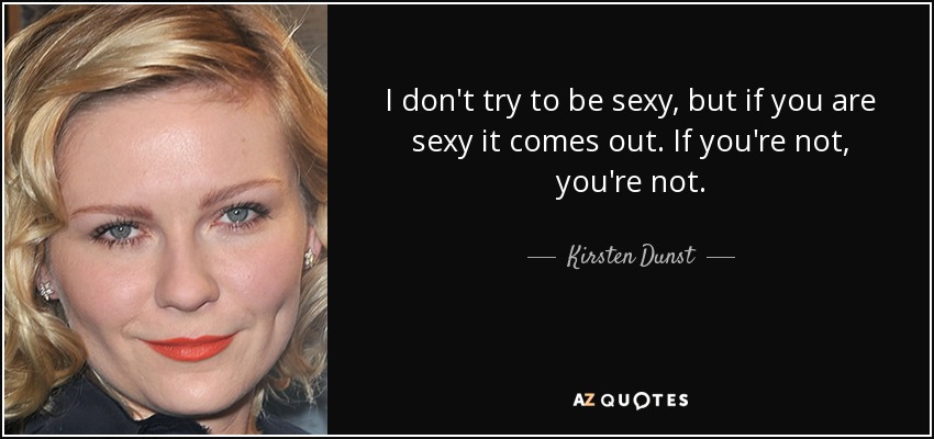 I don't try to be sexy, but if you are sexy it comes out. If you're not, you're not. - Kirsten Dunst
