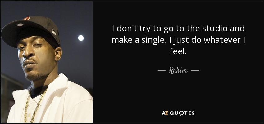 I don't try to go to the studio and make a single. I just do whatever I feel. - Rakim