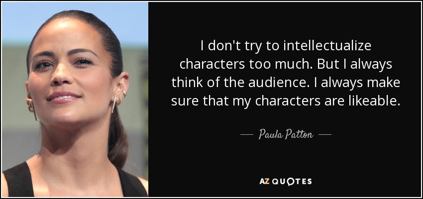 I don't try to intellectualize characters too much. But I always think of the audience. I always make sure that my characters are likeable. - Paula Patton