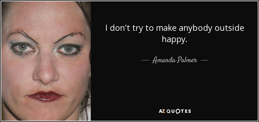I don't try to make anybody outside happy. - Amanda Palmer
