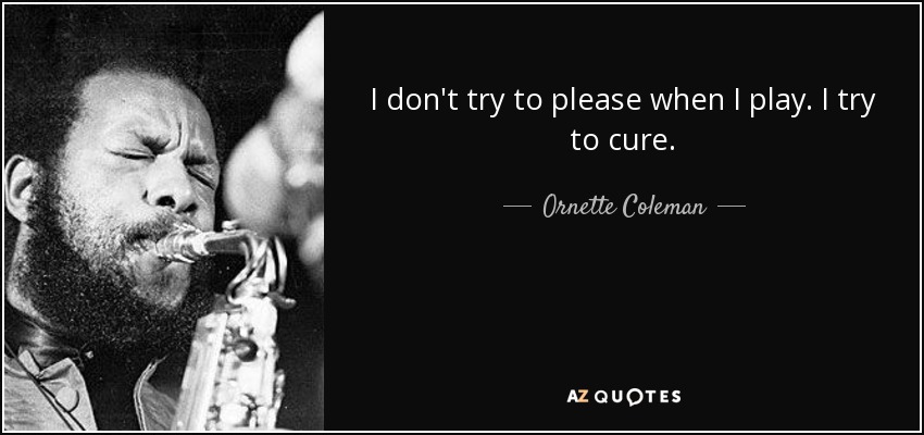 I don't try to please when I play. I try to cure. - Ornette Coleman