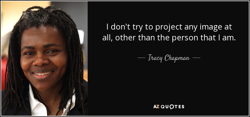 I don't try to project any image at all, other than the person that I am. - Tracy Chapman