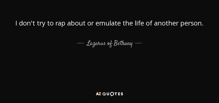 I don't try to rap about or emulate the life of another person. - Lazarus of Bethany