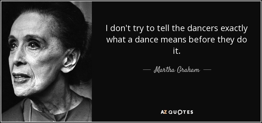 I don't try to tell the dancers exactly what a dance means before they do it. - Martha Graham