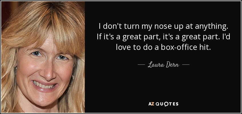 I don't turn my nose up at anything. If it's a great part, it's a great part. I'd love to do a box-office hit. - Laura Dern