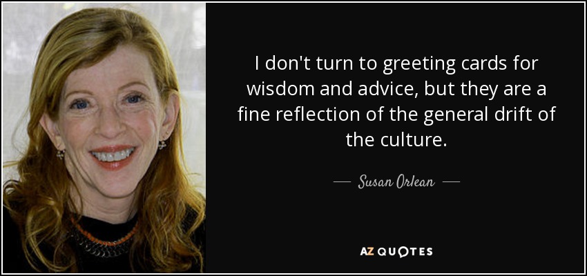 I don't turn to greeting cards for wisdom and advice, but they are a fine reflection of the general drift of the culture. - Susan Orlean