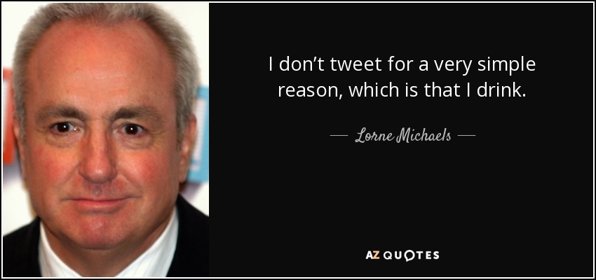 I don’t tweet for a very simple reason, which is that I drink. - Lorne Michaels