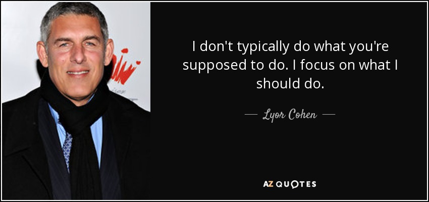 I don't typically do what you're supposed to do. I focus on what I should do. - Lyor Cohen
