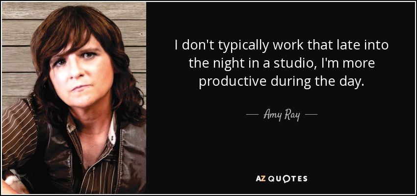 I don't typically work that late into the night in a studio, I'm more productive during the day. - Amy Ray