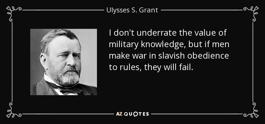 I don't underrate the value of military knowledge, but if men make war in slavish obedience to rules, they will fail. - Ulysses S. Grant
