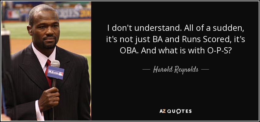 I don't understand. All of a sudden, it's not just BA and Runs Scored, it's OBA. And what is with O-P-S? - Harold Reynolds