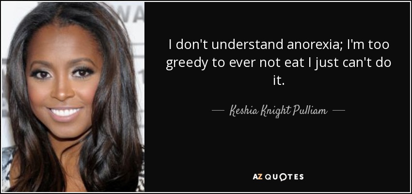 I don't understand anorexia; I'm too greedy to ever not eat I just can't do it. - Keshia Knight Pulliam