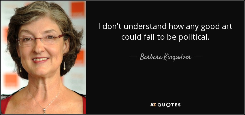 I don't understand how any good art could fail to be political. - Barbara Kingsolver