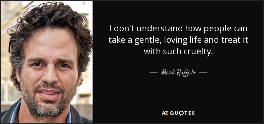 I don't understand how people can take a gentle, loving life and treat it with such cruelty. - Mark Ruffalo