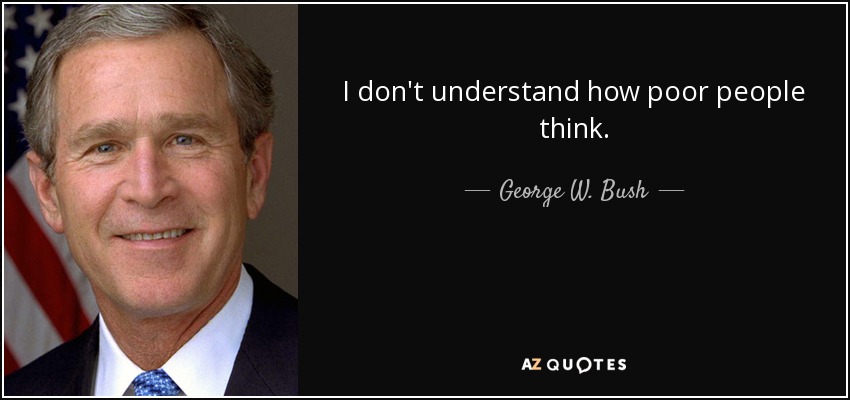 I don't understand how poor people think. - George W. Bush