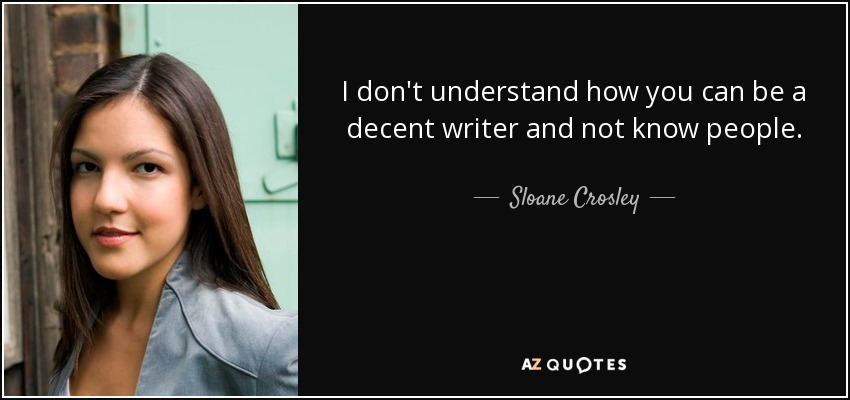 I don't understand how you can be a decent writer and not know people. - Sloane Crosley