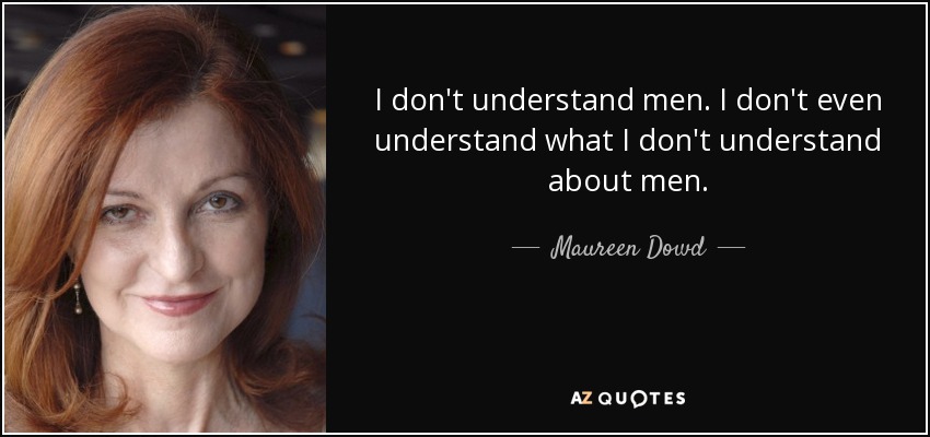 I don't understand men. I don't even understand what I don't understand about men. - Maureen Dowd