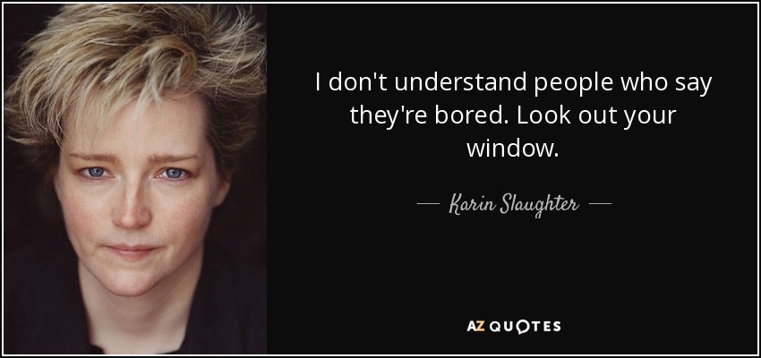 I don't understand people who say they're bored. Look out your window. - Karin Slaughter