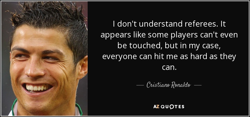 I don't understand referees. It appears like some players can't even be touched, but in my case, everyone can hit me as hard as they can. - Cristiano Ronaldo