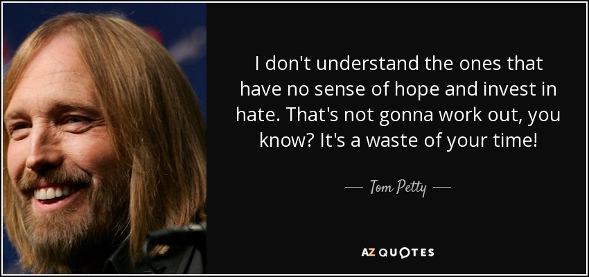 I don't understand the ones that have no sense of hope and invest in hate. That's not gonna work out, you know? It's a waste of your time! - Tom Petty