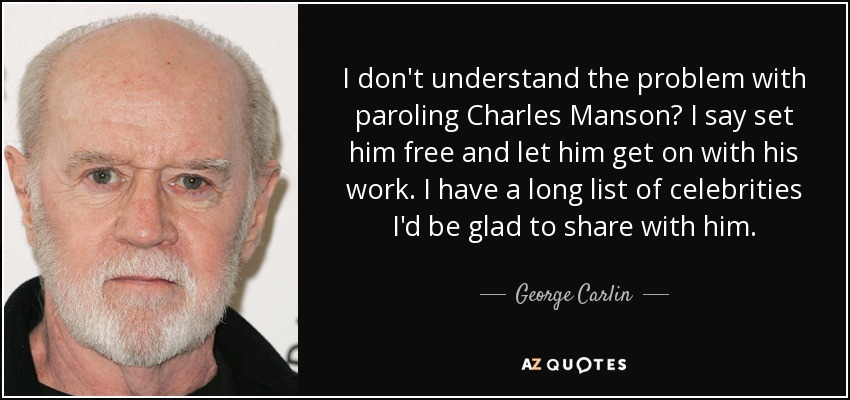 I don't understand the problem with paroling Charles Manson? I say set him free and let him get on with his work. I have a long list of celebrities I'd be glad to share with him. - George Carlin
