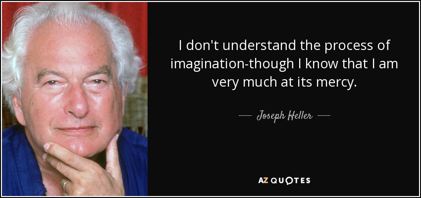 I don't understand the process of imagination-though I know that I am very much at its mercy. - Joseph Heller