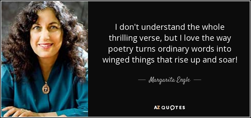 I don't understand the whole thrilling verse, but I love the way poetry turns ordinary words into winged things that rise up and soar! - Margarita Engle