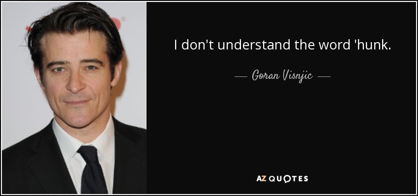 I don't understand the word 'hunk. - Goran Visnjic