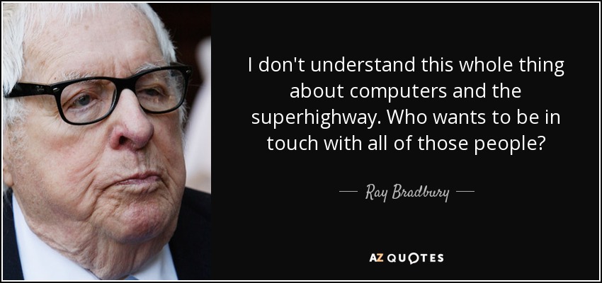 I don't understand this whole thing about computers and the superhighway. Who wants to be in touch with all of those people? - Ray Bradbury