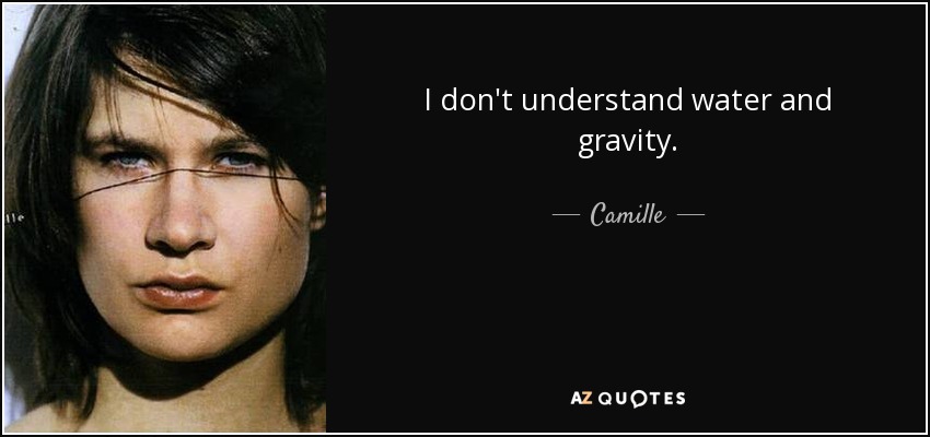 I don't understand water and gravity. - Camille