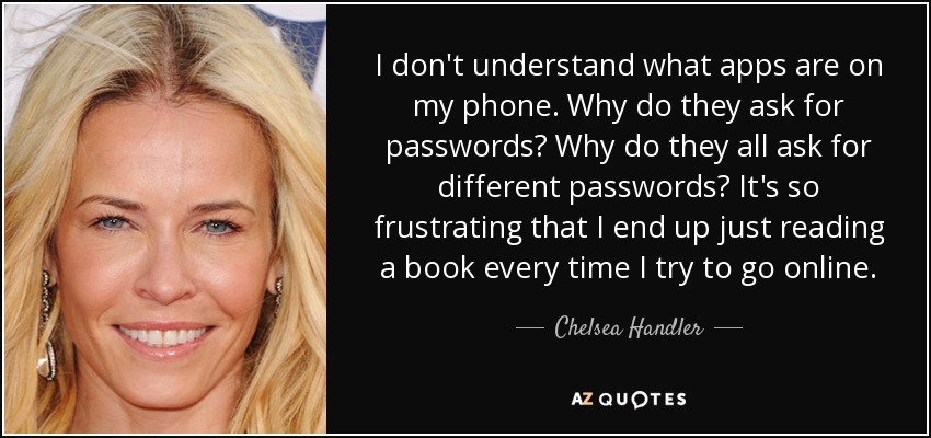 I don't understand what apps are on my phone. Why do they ask for passwords? Why do they all ask for different passwords? It's so frustrating that I end up just reading a book every time I try to go online. - Chelsea Handler